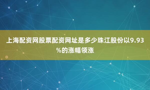 上海配资网股票配资网址是多少珠江股份以9.93%的涨幅领涨