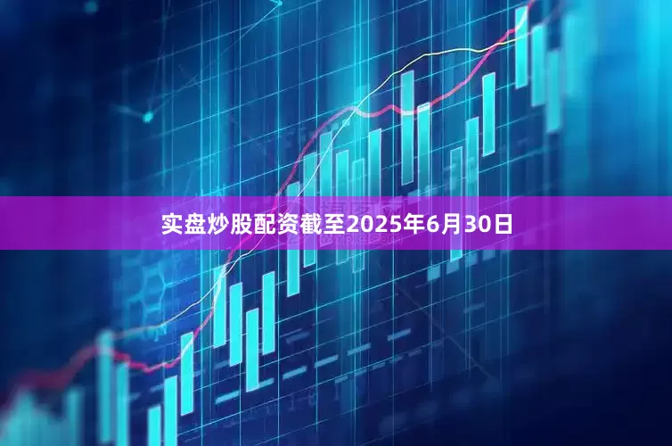 实盘炒股配资截至2025年6月30日