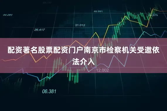 配资著名股票配资门户南京市检察机关受邀依法介入