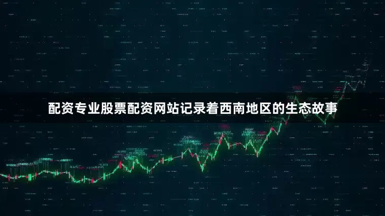 配资专业股票配资网站记录着西南地区的生态故事