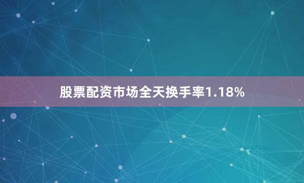 股票配资市场全天换手率1.18%