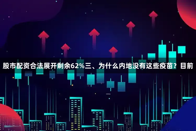 股市配资合法展开剩余62%三、为什么内地没有这些疫苗？目前