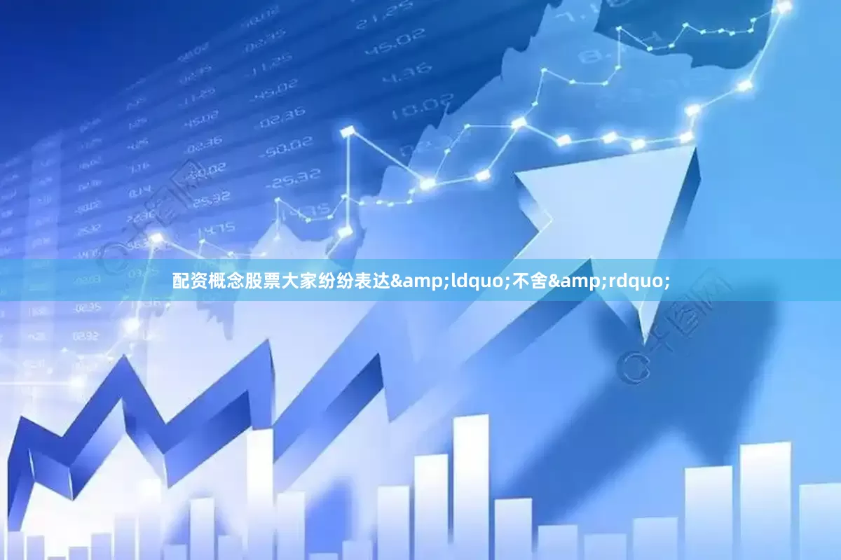 配资概念股票大家纷纷表达&ldquo;不舍&rdquo;