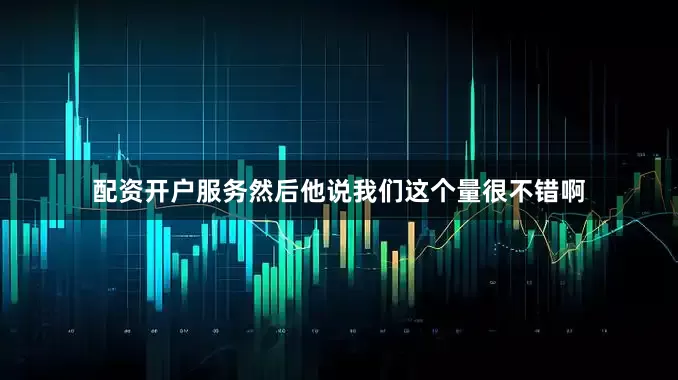 配资开户服务然后他说我们这个量很不错啊