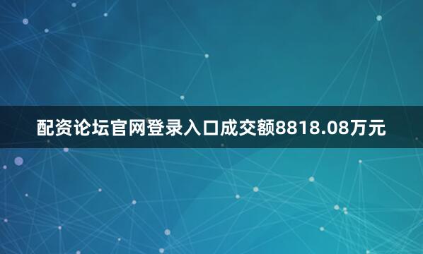 配资论坛官网登录入口成交额8818.08万元