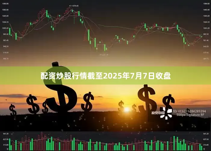 配资炒股行情截至2025年7月7日收盘
