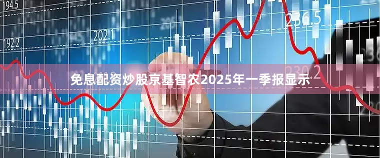免息配资炒股京基智农2025年一季报显示
