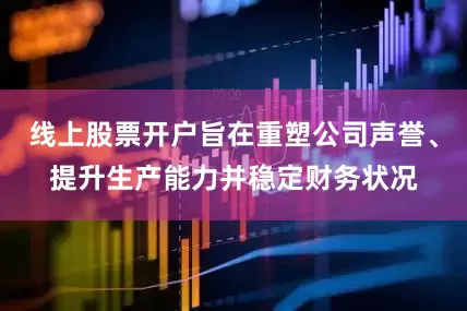 线上股票开户旨在重塑公司声誉、提升生产能力并稳定财务状况