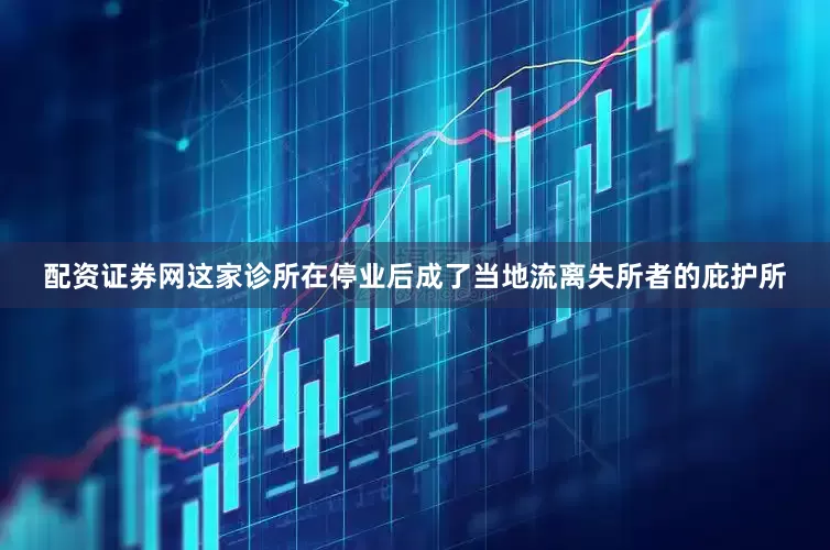 配资证券网这家诊所在停业后成了当地流离失所者的庇护所