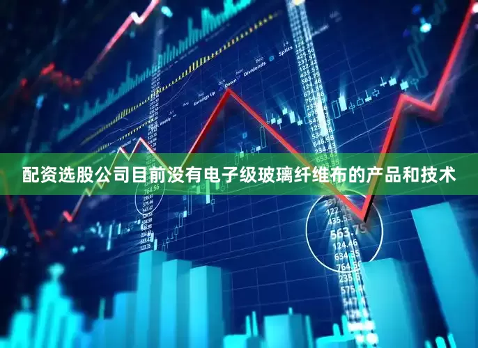 配资选股公司目前没有电子级玻璃纤维布的产品和技术