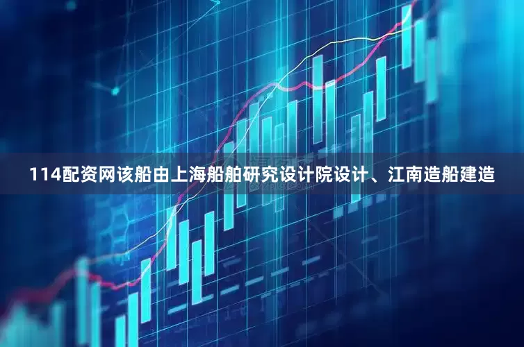 114配资网该船由上海船舶研究设计院设计、江南造船建造
