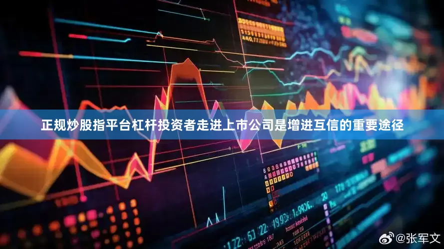 正规炒股指平台杠杆投资者走进上市公司是增进互信的重要途径