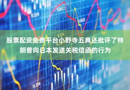 股票配资免费平台小野寺五典还批评了特朗普向日本发送关税信函的行为