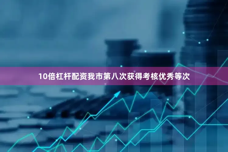10倍杠杆配资我市第八次获得考核优秀等次