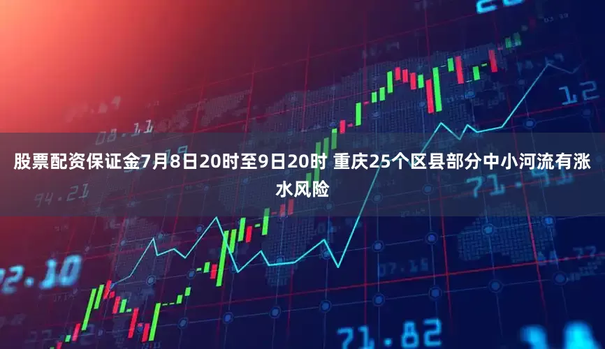 股票配资保证金7月8日20时至9日20时 重庆25个区县部分中小河流有涨水风险