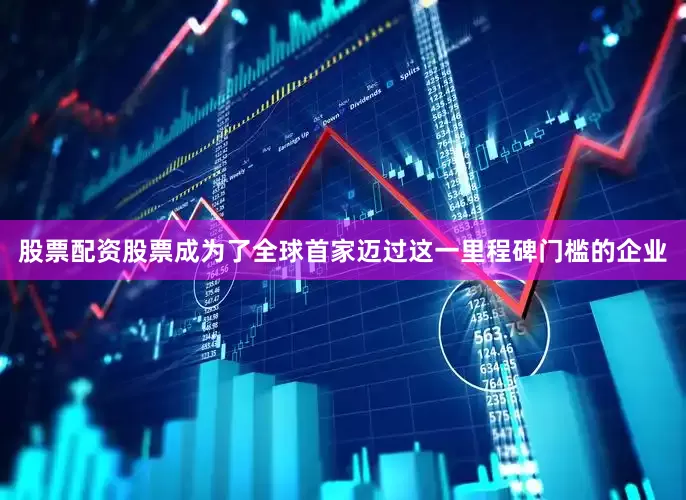 股票配资股票成为了全球首家迈过这一里程碑门槛的企业