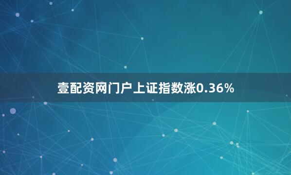 壹配资网门户上证指数涨0.36%