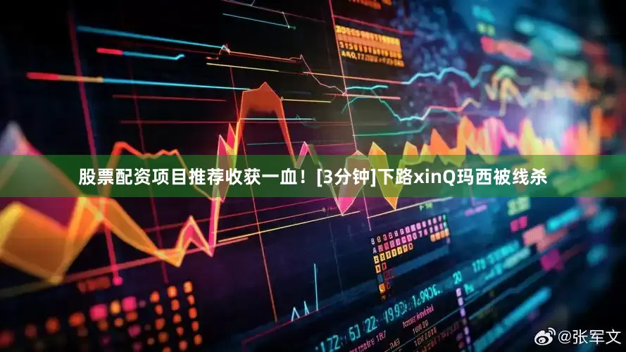 股票配资项目推荐收获一血！[3分钟]下路xinQ玛西被线杀