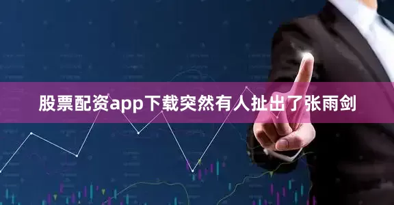 股票配资app下载突然有人扯出了张雨剑