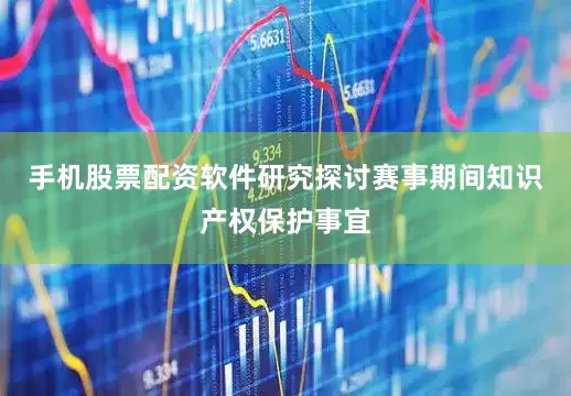 手机股票配资软件研究探讨赛事期间知识产权保护事宜