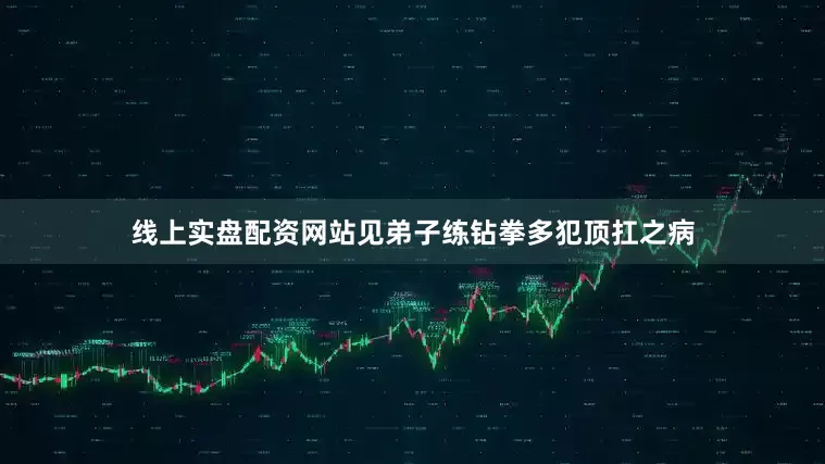 线上实盘配资网站见弟子练钻拳多犯顶扛之病