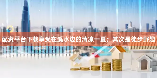 配资平台下载享受在溪水边的清凉一夏；其次是徒步野趣
