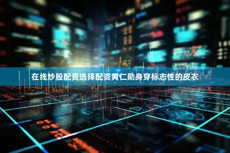在线炒股配资选择配资黄仁勋身穿标志性的皮衣