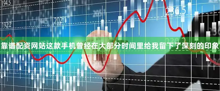 靠谱配资网站这款手机曾经在大部分时间里给我留下了深刻的印象
