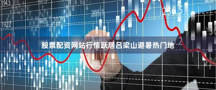 股票配资网站行情跃居吕梁山避暑热门地