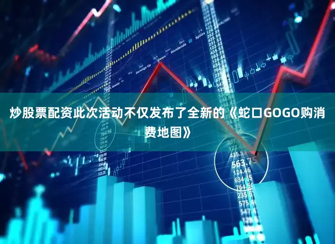 炒股票配资此次活动不仅发布了全新的《蛇口GOGO购消费地图》