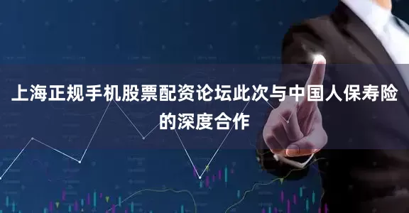 上海正规手机股票配资论坛此次与中国人保寿险的深度合作