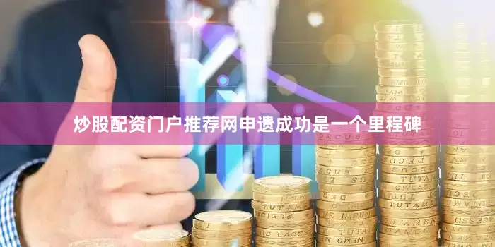 炒股配资门户推荐网申遗成功是一个里程碑
