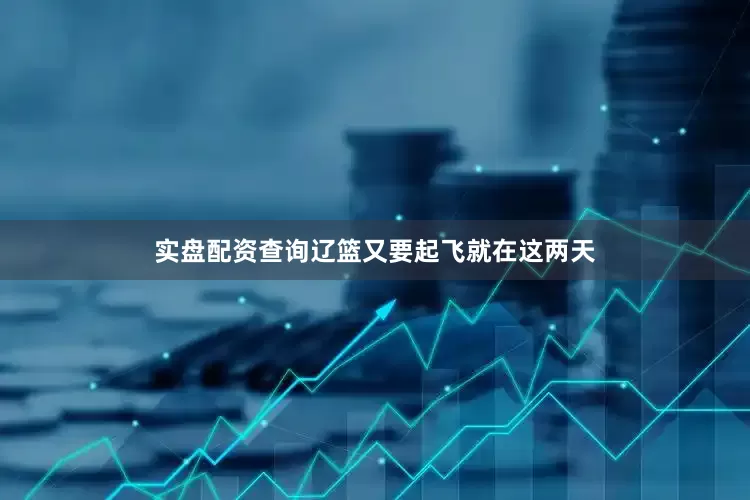 实盘配资查询辽篮又要起飞就在这两天