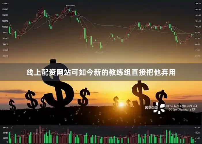 线上配资网站可如今新的教练组直接把他弃用
