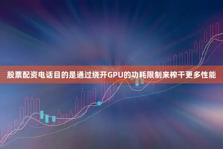 股票配资电话目的是通过绕开GPU的功耗限制来榨干更多性能
