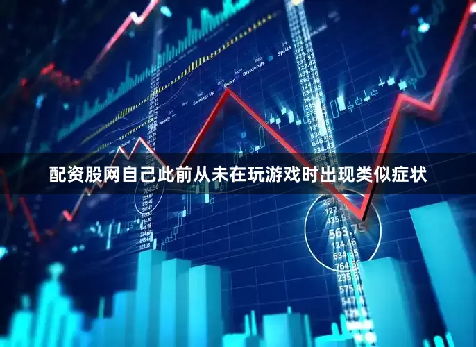 配资股网自己此前从未在玩游戏时出现类似症状