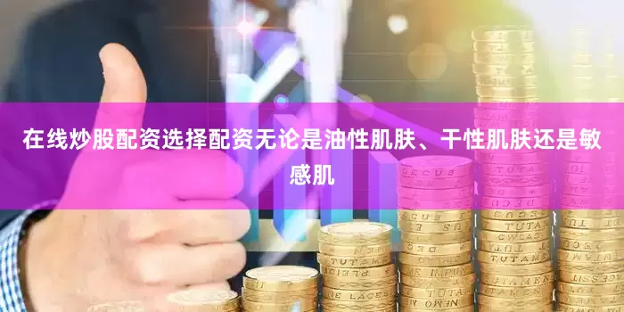 在线炒股配资选择配资无论是油性肌肤、干性肌肤还是敏感肌