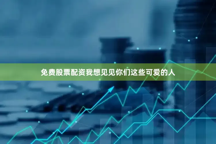 免费股票配资我想见见你们这些可爱的人
