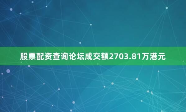 股票配资查询论坛成交额2703.81万港元