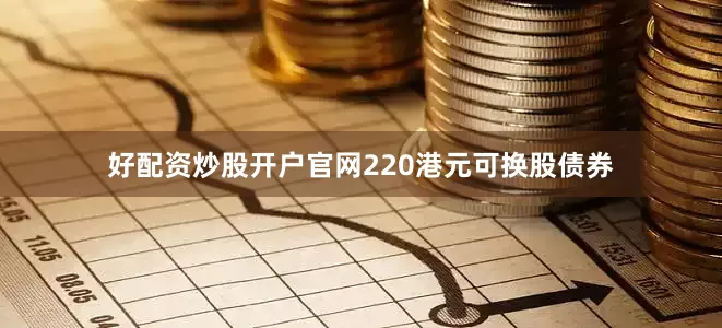 好配资炒股开户官网220港元可换股债券