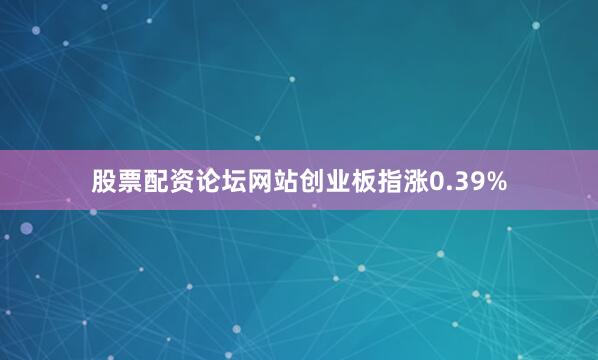 股票配资论坛网站创业板指涨0.39%