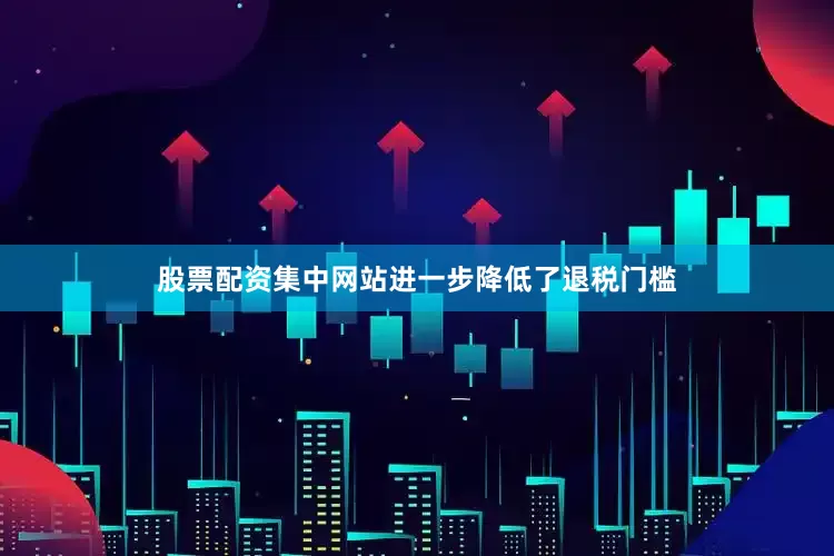 股票配资集中网站进一步降低了退税门槛