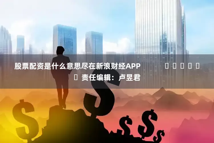 股票配资是什么意思尽在新浪财经APP            						责任编辑：卢昱君