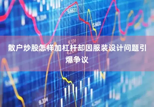 散户炒股怎样加杠杆却因服装设计问题引爆争议