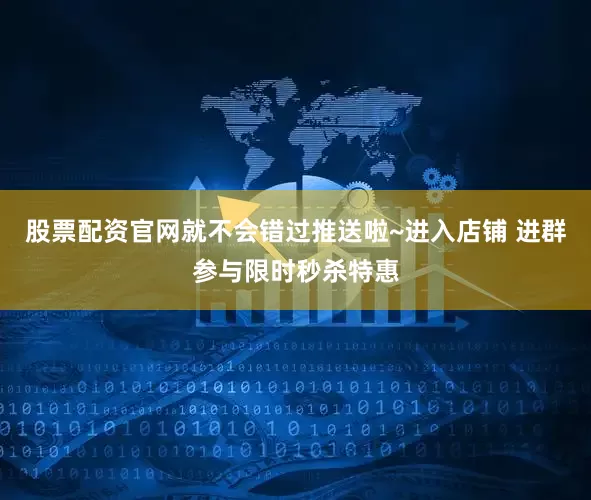 股票配资官网就不会错过推送啦~进入店铺 进群参与限时秒杀特惠