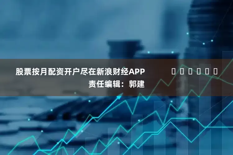 股票按月配资开户尽在新浪财经APP            						责任编辑：郭建