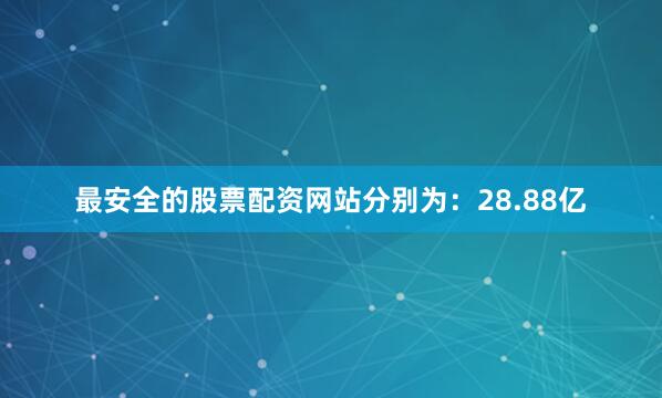 最安全的股票配资网站分别为：28.88亿