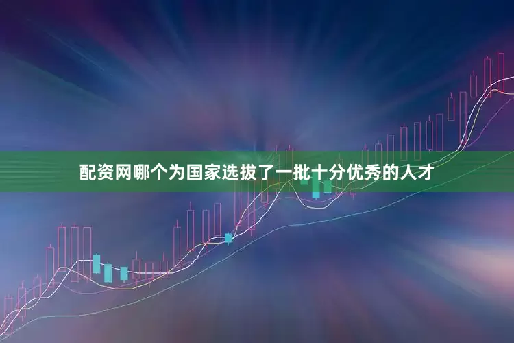 配资网哪个为国家选拔了一批十分优秀的人才