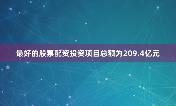 最好的股票配资投资项目总额为209.4亿元