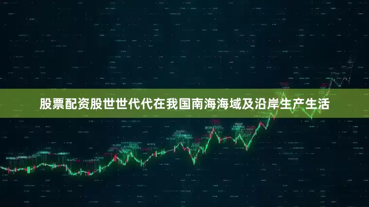 股票配资股世世代代在我国南海海域及沿岸生产生活